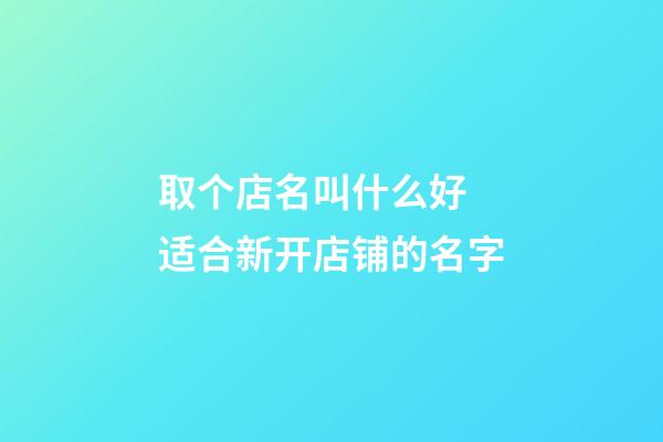 取个店名叫什么好 适合新开店铺的名字